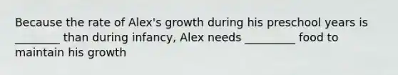 Because the rate of Alex's growth during his preschool years is ________ than during infancy, Alex needs _________ food to maintain his growth