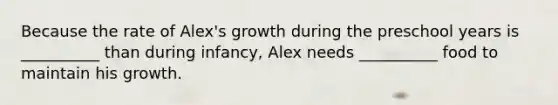 Because the rate of Alex's growth during the preschool years is __________ than during infancy, Alex needs __________ food to maintain his growth.