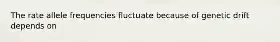 The rate allele frequencies fluctuate because of genetic drift depends on