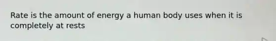 Rate is the amount of energy a human body uses when it is completely at rests