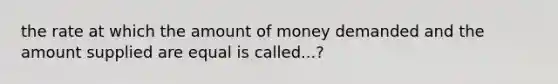 the rate at which the amount of money demanded and the amount supplied are equal is called...?