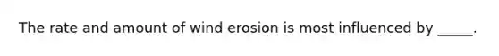 The rate and amount of wind erosion is most influenced by _____.