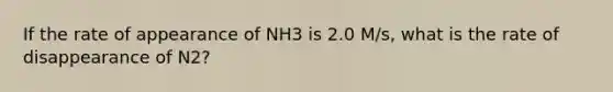 If the rate of appearance of NH3 is 2.0 M/s, what is the rate of disappearance of N2?