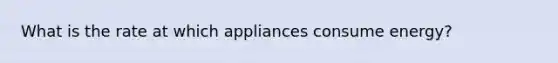 What is the rate at which appliances consume energy?