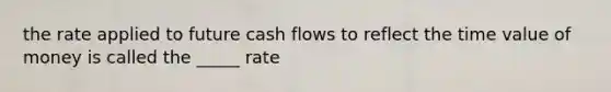 the rate applied to future cash flows to reflect the time value of money is called the _____ rate