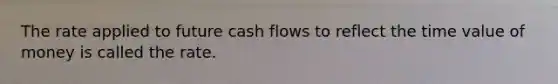 The rate applied to future cash flows to reflect the time value of money is called the rate.