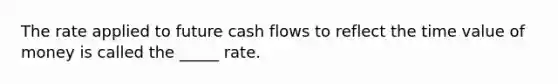 The rate applied to future cash flows to reflect the time value of money is called the _____ rate.