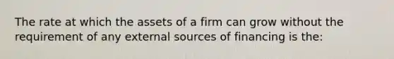 The rate at which the assets of a firm can grow without the requirement of any external sources of financing is the: