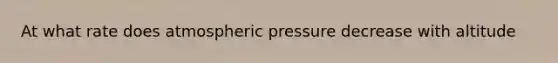 At what rate does atmospheric pressure decrease with altitude