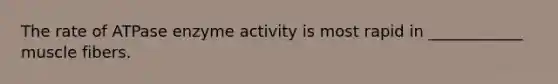 The rate of ATPase enzyme activity is most rapid in ____________ muscle fibers.