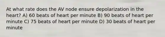 At what rate does the AV node ensure depolarization in <a href='https://www.questionai.com/knowledge/kya8ocqc6o-the-heart' class='anchor-knowledge'>the heart</a>? A) 60 beats of heart per minute B) 90 beats of heart per minute C) 75 beats of heart per minute D) 30 beats of heart per minute