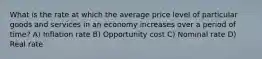 What is the rate at which the average price level of particular goods and services in an economy increases over a period of time? A) Inflation rate B) Opportunity cost C) Nominal rate D) Real rate