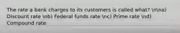 The rate a bank charges to its customers is called what? nna) Discount rate nb) Federal funds rate nc) Prime rate nd) Compound rate