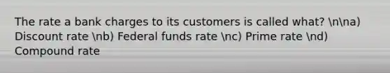 The rate a bank charges to its customers is called what? nna) Discount rate nb) Federal funds rate nc) Prime rate nd) Compound rate