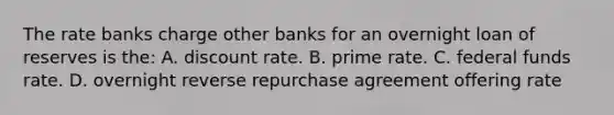 The rate banks charge other banks for an overnight loan of reserves is the: A. discount rate. B. prime rate. C. federal funds rate. D. overnight reverse repurchase agreement offering rate