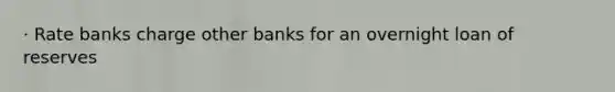 · Rate banks charge other banks for an overnight loan of reserves