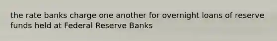 the rate banks charge one another for overnight loans of reserve funds held at Federal Reserve Banks