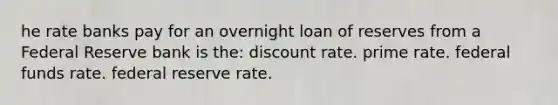 he rate banks pay for an overnight loan of reserves from a Federal Reserve bank is the: discount rate. prime rate. federal funds rate. federal reserve rate.