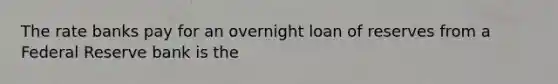 The rate banks pay for an overnight loan of reserves from a Federal Reserve bank is the