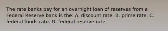 The rate banks pay for an overnight loan of reserves from a Federal Reserve bank is the: A. discount rate. B. prime rate. C. federal funds rate. D. federal reserve rate.