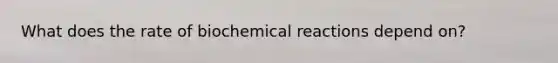 What does the rate of biochemical reactions depend on?