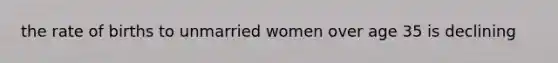 the rate of births to unmarried women over age 35 is declining