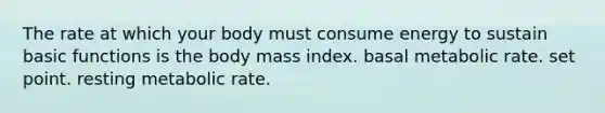 The rate at which your body must consume energy to sustain basic functions is the body mass index. basal metabolic rate. set point. resting metabolic rate.