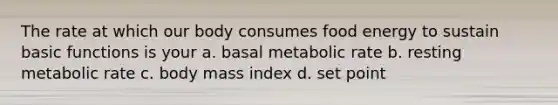 The rate at which our body consumes food energy to sustain basic functions is your a. basal metabolic rate b. resting metabolic rate c. body mass index d. set point