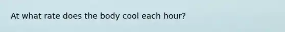 At what rate does the body cool each hour?