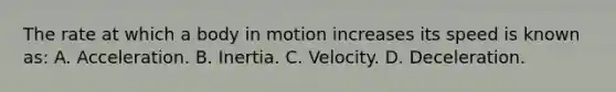 The rate at which a body in motion increases its speed is known as: A. Acceleration. B. Inertia. C. Velocity. D. Deceleration.