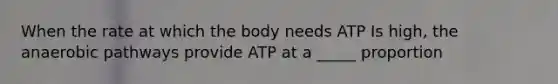 When the rate at which the body needs ATP Is high, the anaerobic pathways provide ATP at a _____ proportion