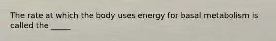 The rate at which the body uses energy for basal metabolism is called the _____