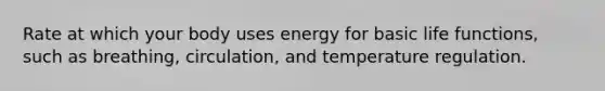 Rate at which your body uses energy for basic life functions, such as breathing, circulation, and temperature regulation.