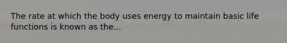 The rate at which the body uses energy to maintain basic life functions is known as the...