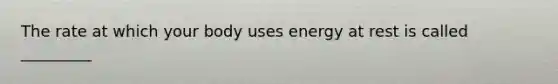 The rate at which your body uses energy at rest is called _________