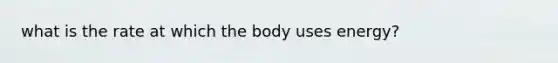 what is the rate at which the body uses energy?