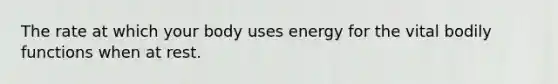 The rate at which your body uses energy for the vital bodily functions when at rest.