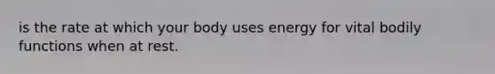 is the rate at which your body uses energy for vital bodily functions when at rest.