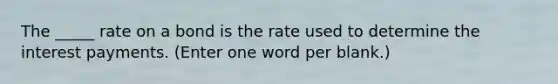 The _____ rate on a bond is the rate used to determine the interest payments. (Enter one word per blank.)