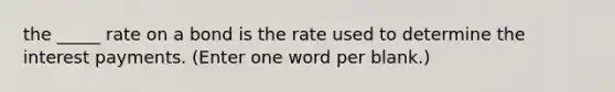 the _____ rate on a bond is the rate used to determine the interest payments. (Enter one word per blank.)