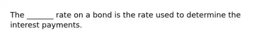 The _______ rate on a bond is the rate used to determine the interest payments.