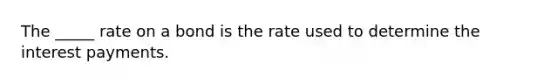 The _____ rate on a bond is the rate used to determine the interest payments.