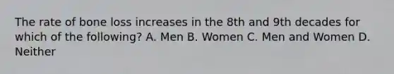 The rate of bone loss increases in the 8th and 9th decades for which of the following? A. Men B. Women C. Men and Women D. Neither