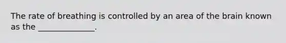 The rate of breathing is controlled by an area of the brain known as the ______________.