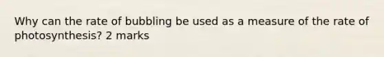 Why can the rate of bubbling be used as a measure of the rate of photosynthesis? 2 marks