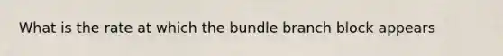 What is the rate at which the bundle branch block appears