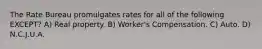 The Rate Bureau promulgates rates for all of the following EXCEPT? A) Real property. B) Worker's Compensation. C) Auto. D) N.C.J.U.A.