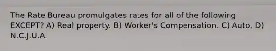 The Rate Bureau promulgates rates for all of the following EXCEPT? A) Real property. B) Worker's Compensation. C) Auto. D) N.C.J.U.A.