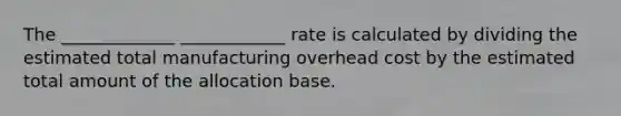 The _____________ ____________ rate is calculated by dividing the estimated total manufacturing overhead cost by the estimated total amount of the allocation base.