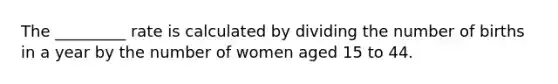 The _________ rate is calculated by dividing the number of births in a year by the number of women aged 15 to 44.